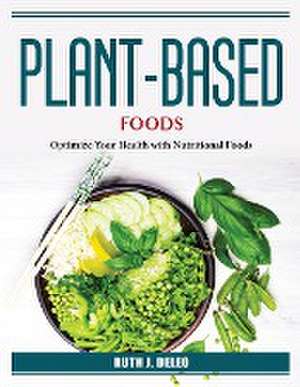 Plant-Based Foods: Optimize Your Health with Nutritional Foods de Ruth J DeLeo