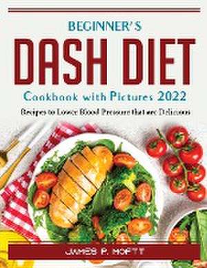 Beginner's Dash Diet Cookbook with Pictures 2022: Recipes to Lower Blood Pressure that are Delicious de James P Mofitt