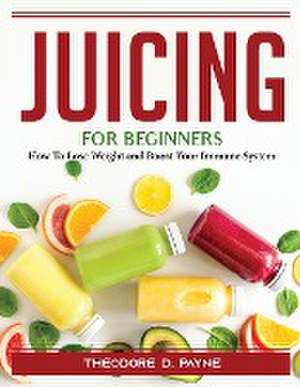 Juicing for Beginners: How To Lose Weight and Boost Your Immune System de Theodore D Payne