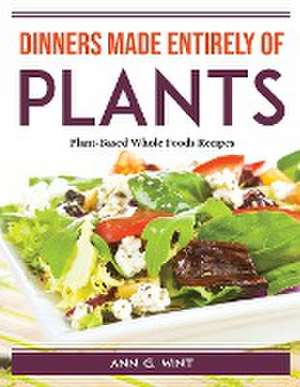 Dinners made entirely of plants: Plant-Based Whole Foods Recipes de Ann G Wint