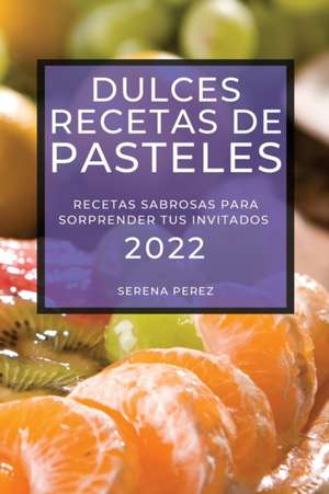 Dulces Recetas de Pasteles 2022: Recetas Sabrosas Para Sorprender Tus Invitados de Serena Perez