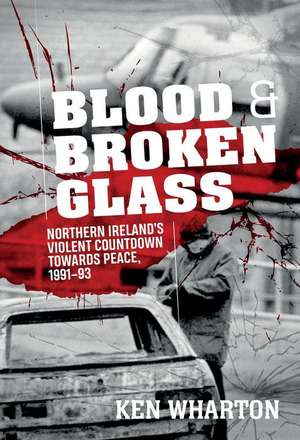 Blood and Broken Glass: Northern Ireland's Violent Countdown Towards Peace 1991-1993 de Ken M. Wharton