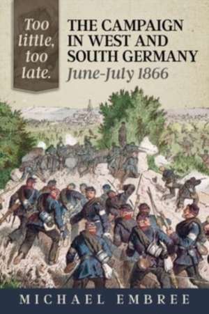 Too Little Too Late: The Campaign in West and South Germany June-July 1866 de Michael Embree