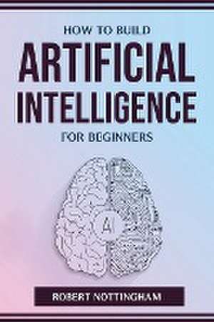 HOW TO BUILD ARTIFICIAL INTELLIGENCE FOR BEGINNERS de Robert Nottingham