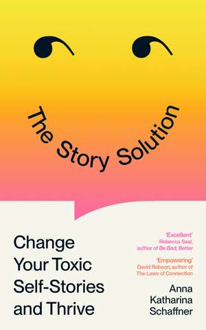 The Story Solution: Change Your Toxic Self-Stories and Thrive de Anna Katharina Schaffner