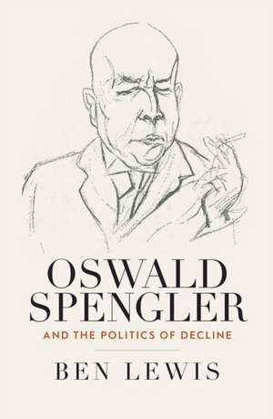 Oswald Spengler and the Politics of Decline de Ben Lewis