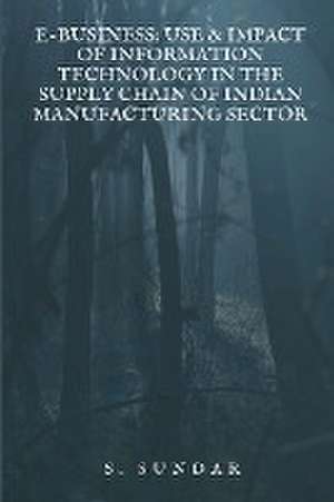 E-Business: Use & Impact of Information Technology in the Supply Chain of Indian Manufacturing Sector de S. Sundar