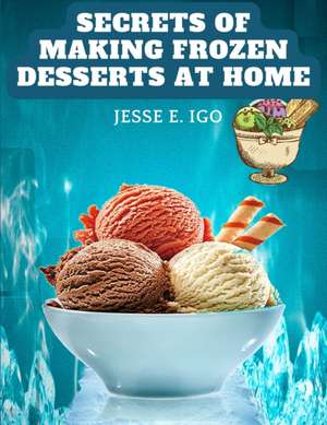 Secrets of Making Frozen Desserts at Home de Jesse E. Igo