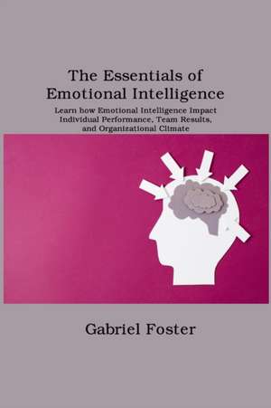 The Essentials of Emotional Intelligence: Learn how Emotional Intelligence Impact Individual Performance, Team Results, and Organizational Climate de Gabriel Foster