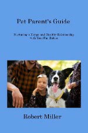 Pet Parent's Guide: Nurturing a Happy and Healthy Relationship with Your Fur Babies de Robert Miller