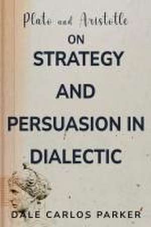 Plato and Aristotle on Strategy and Persuasion in Dialectic de Dale Carlos Parker