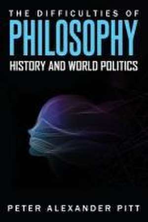 The Difficulties of Philosophy, History and World Politics de Peter Alexander Pitt