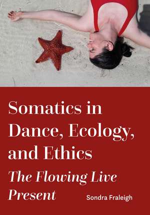 Somatics in Dance, Ecology, and Ethics: The Flowing Live Present de Sondra Fraleigh