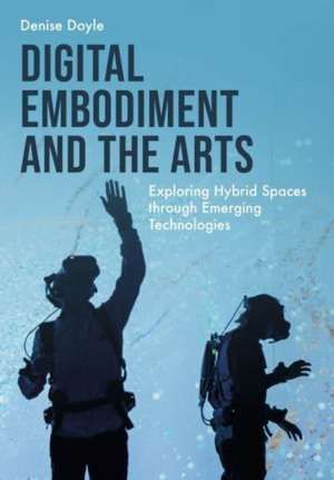 Digital Embodiment and the Arts: Exploring Hybrid Spaces through Emerging Technologies de Denise Doyle