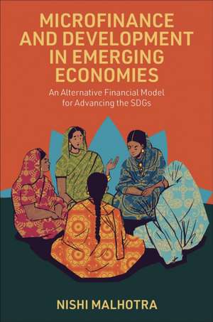 Microfinance and Development in Emerging Economi – An Alternative Financial Model for Advancing the SDGs de Nishi Malhotra