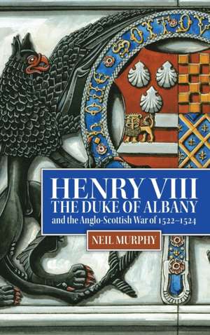 Henry VIII, the Duke of Albany and the Anglo–Scottish War of 1522–1524 de Neil Murphy