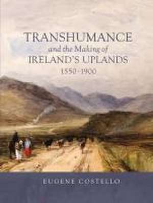 Transhumance and the Making of Ireland′s Uplands, 1550–1900 de Eugene Costello