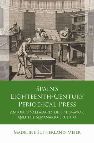 Spain's Eighteenth-Century Periodical Press: Antonio Valladares de Sotomayor and the Semanario Erudito de Madeline Sutherland-Meier