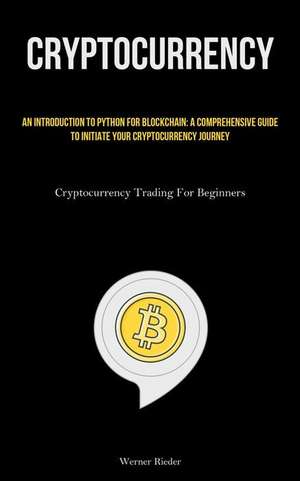 Cryptocurrency: An Introduction To Python For Blockchain: A Comprehensive Guide To Initiate Your Cryptocurrency Journey (Cryptocurrenc de Werner Rieder