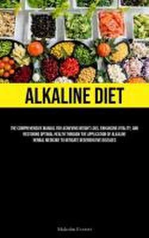 Alkaline Diet: The Comprehensive Manual For Achieving Weight Loss, Enhancing Vitality, And Restoring Optimal Health Through The Appli de Malcolm Everett