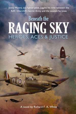 Beneath the Raging Sky: Heroes, Aces & Justice de Richard F. A. White