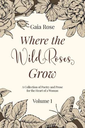 Where The Wild Roses Grow: Poetry and Prose for a Woman's Heart - VOLUME I de Gaia Rose