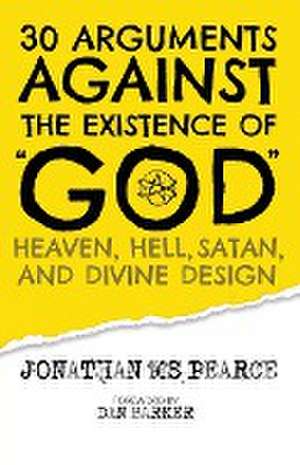 30 Arguments against the Existence of "God", Heaven, Hell, Satan, and Divine Design de Jonathan M. S. Pearce