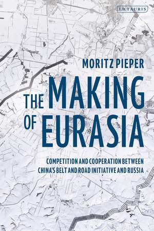 The Making of Eurasia: Competition and Cooperation Between China’s Belt and Road Initiative and Russia de Moritz Pieper