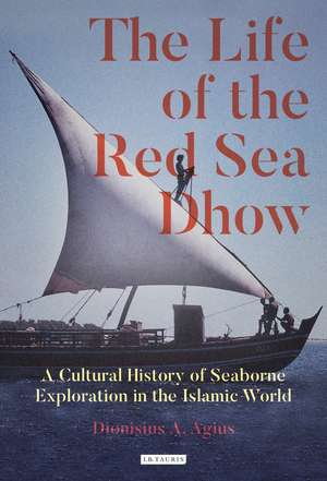 The Life of the Red Sea Dhow: A Cultural History of Seaborne Exploration in the Islamic World de Dionisius A. Agius