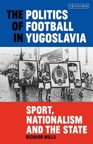 The Politics of Football in Yugoslavia: Sport, Nationalism and the State de Richard Mills