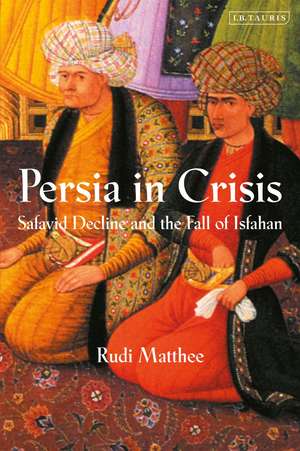 Persia in Crisis: Safavid Decline and the Fall of Isfahan de Rudi Matthee