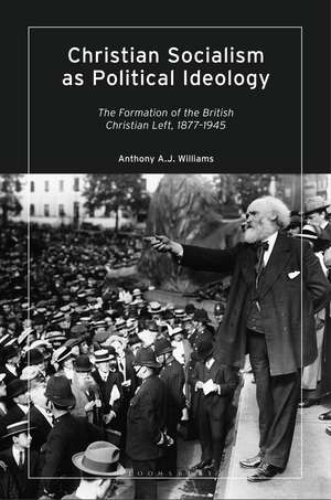 Christian Socialism as Political Ideology: The Formation of the British Christian Left, 1877-1945 de Anthony A.J. Williams