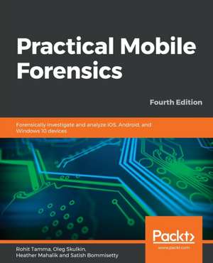 Practical Mobile Forensics - Fourth Edition de Rohit Tamma