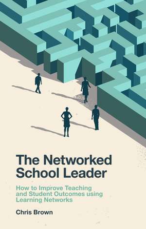 The Networked School Leader – How to Improve Teaching and Student Outcomes using Learning Networks de Chris Brown