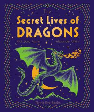 The Secret Lives of Dragons: Expert Guides to Mythical Creatures de Zoya Agnis