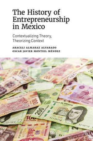 The History of Entrepreneurship in Mexico – Contextualizing Theory, Theorizing Context de Araceli Almaraz Alvarad