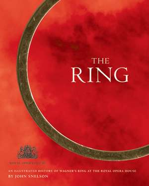 The Ring: An Illustrated History of Wagner's Ring at the Royal Opera House de John Snelson