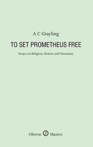 To Set Prometheus Free: Essays on Religion, Reason and Humanity de A C Grayling