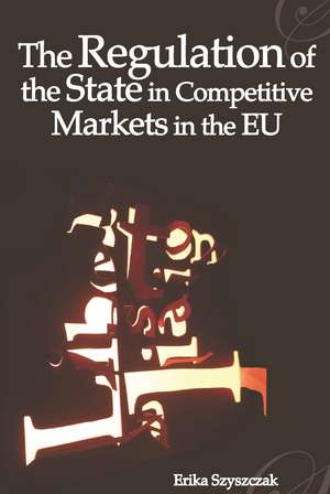 The Regulation of the State in Competitive Markets in the EU de Professor Erika Szyszczak