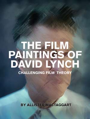 The Film Paintings of David Lynch: Challenging Film Theory de Allister Mactaggart