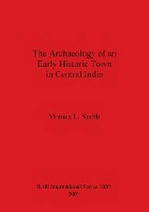 The Archaeology of an Early Historic Town in Central India de Monica L. Smith