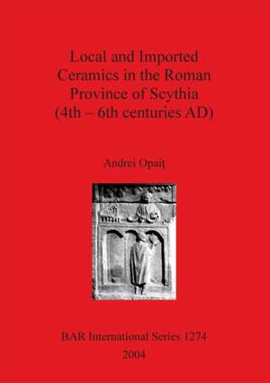 Local and Imported Ceramics in the Roman Province of Scythia (4th - 6th centuries AD) de Andrei Opait