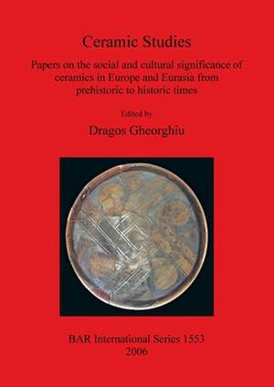 Ceramic Studies. Papers on the Social and Cultural Significance of Ceramics in Europe and Eurasia from Prehistoric to Historic Times de Dragos Gheorghiu