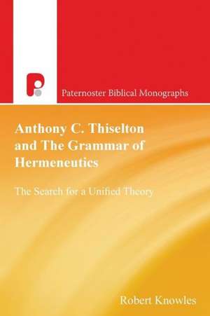 Anthony C. Thiselton and the Grammar of Hermeneutics: The Search for a Unified Theory de Robert Knowles