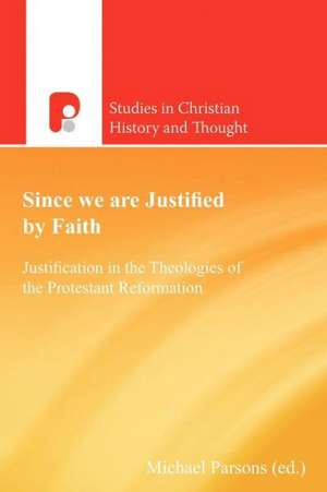 Since We Are Justified by Faith: Justification in the Theologies of the Protestant Reformation de Michael Parsons