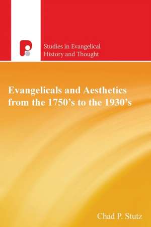 Evangelicals and Aesthetics from the 1750's to the 1930's de Chad P Stutz