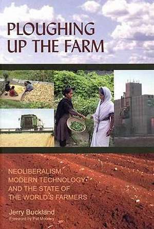 Ploughing Up the Farm: Neoliberalism, Modern Technology and the State of the World's Farmers de Jerry Buckland