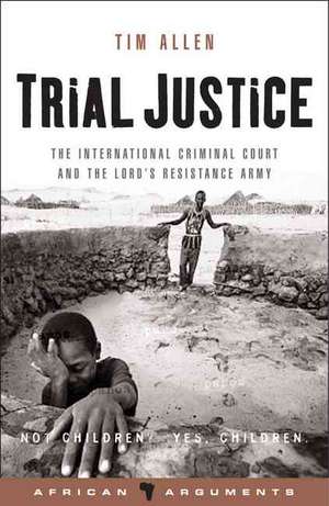 Trial Justice: The International Criminal Court and the Lord's Resistance Army de Tim Allen