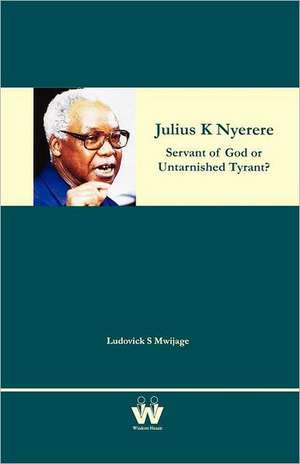 Julius K Nyerere: Servant of God or Untarnished Tyrant? de Ludovick S. Mwijage