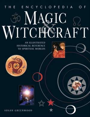 The Encyclopedia of Magic & Witchcraft: An Illustrated Historical Reference to Spiritual Worlds de Dr Susan Greenwood